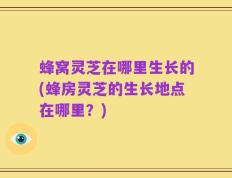 蜂窝灵芝在哪里生长的(蜂房灵芝的生长地点在哪里？)