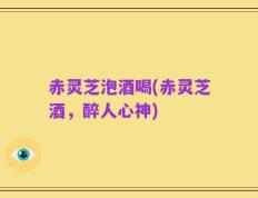 赤灵芝泡酒喝(赤灵芝酒，醉人心神)