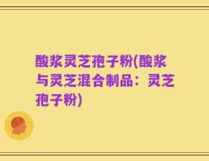 酸浆灵芝孢子粉(酸浆与灵芝混合制品：灵芝孢子粉)