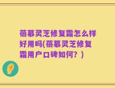 蓓慕灵芝修复霜怎么样好用吗(蓓慕灵芝修复霜用户口碑如何？)
