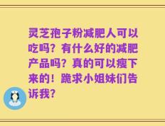 灵芝孢子粉减肥人可以吃吗？有什么好的减肥产品吗？真的可以瘦下来的！跪求小姐妹们告诉我？