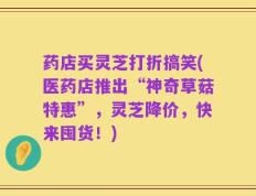 药店买灵芝打折搞笑(医药店推出“神奇草菇特惠”，灵芝降价，快来囤货！)
