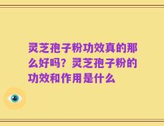 灵芝孢子粉功效真的那么好吗？灵芝孢子粉的功效和作用是什么