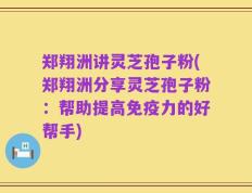 郑翔洲讲灵芝孢子粉(郑翔洲分享灵芝孢子粉：帮助提高免疫力的好帮手)