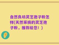 自然良坊灵芝孢子粉怎样(天然采摘的灵芝孢子粉，推荐给您！)
