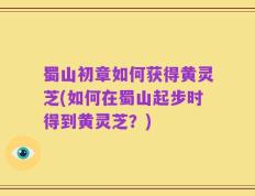 蜀山初章如何获得黄灵芝(如何在蜀山起步时得到黄灵芝？)
