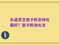 头道灵芝孢子粉怎样吃最好？孢子粉汤吃法