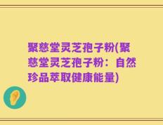 聚慈堂灵芝孢子粉(聚慈堂灵芝孢子粉：自然珍品萃取健康能量)