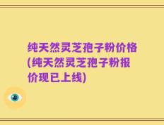 纯天然灵芝孢子粉价格(纯天然灵芝孢子粉报价现已上线)