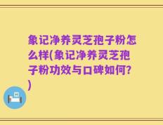 象记净养灵芝孢子粉怎么样(象记净养灵芝孢子粉功效与口碑如何？)
