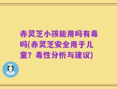 赤灵芝小孩能用吗有毒吗(赤灵芝安全用于儿童？毒性分析与建议)