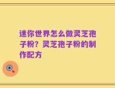 迷你世界怎么做灵芝孢子粉？灵芝孢子粉的制作配方