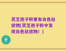 灵芝孢子粉里有白色丝状物(灵芝孢子粉中发现白色丝状物！)