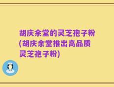 胡庆余堂的灵芝孢子粉(胡庆余堂推出高品质灵芝孢子粉)