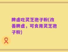 脾虚吃灵芝孢子粉(改善脾虚，可食用灵芝孢子粉)