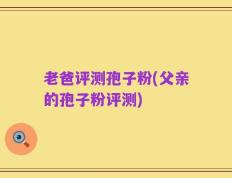 老爸评测孢子粉(父亲的孢子粉评测)