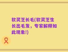 软灵芝长毛(软灵芝生长出毛发，专家解释如此现象!)