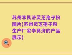 苏州李艮济灵芝孢子粉图片(苏州灵芝孢子粉生产厂家李艮济的产品展示)