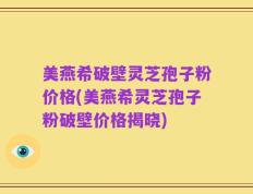 美燕希破壁灵芝孢子粉价格(美燕希灵芝孢子粉破壁价格揭晓)