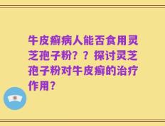 牛皮癣病人能否食用灵芝孢子粉？？探讨灵芝孢子粉对牛皮癣的治疗作用？
