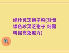 绿珍灵芝孢子粉(珍贵绿色珍灵芝孢子 纯露粉提高免疫力)