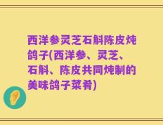 西洋参灵芝石斛陈皮炖鸽子(西洋参、灵芝、石斛、陈皮共同炖制的美味鸽子菜肴)