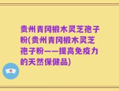 贵州青冈椴木灵芝孢子粉(贵州青冈椴木灵芝孢子粉——提高免疫力的天然保健品)