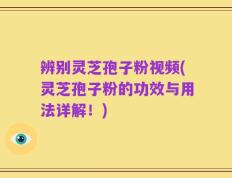 辨别灵芝孢子粉视频(灵芝孢子粉的功效与用法详解！)
