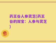 药王谷人参灵芝(药王谷的双宝：人参与灵芝)