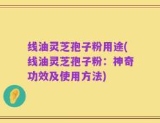 线油灵芝孢子粉用途(线油灵芝孢子粉：神奇功效及使用方法)