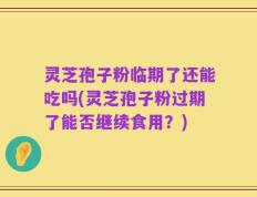 灵芝孢子粉临期了还能吃吗(灵芝孢子粉过期了能否继续食用？)