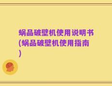 蜗品破壁机使用说明书(蜗品破壁机使用指南)