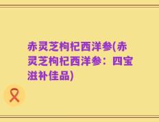 赤灵芝枸杞西洋参(赤灵芝枸杞西洋参：四宝滋补佳品)