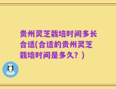 贵州灵芝栽培时间多长合适(合适的贵州灵芝栽培时间是多久？)