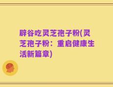 辟谷吃灵芝孢子粉(灵芝孢子粉：重启健康生活新篇章)