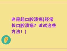 老是起口腔溃疡(经常长口腔溃疡？试试这些方法！)