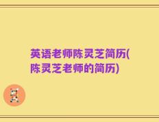 英语老师陈灵芝简历(陈灵芝老师的简历)