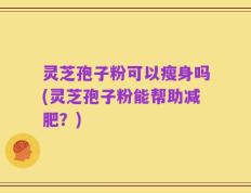 灵芝孢子粉可以瘦身吗(灵芝孢子粉能帮助减肥？)