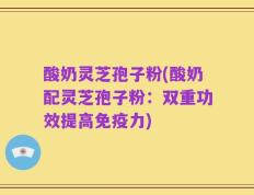酸奶灵芝孢子粉(酸奶配灵芝孢子粉：双重功效提高免疫力)