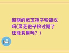 超期的灵芝孢子粉能吃吗(灵芝孢子粉过期了还能食用吗？)
