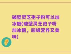破壁灵芝孢子粉可以加冰糖(破壁灵芝孢子粉加冰糖，超级营养又美味)