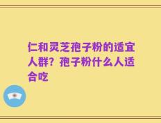 仁和灵芝孢子粉的适宜人群？孢子粉什么人适合吃
