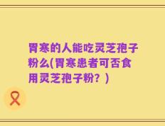 胃寒的人能吃灵芝孢子粉么(胃寒患者可否食用灵芝孢子粉？)