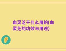 血灵芝干什么用的(血灵芝的功效与用途)