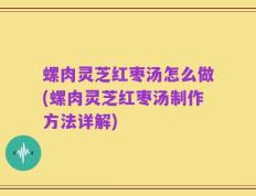 螺肉灵芝红枣汤怎么做(螺肉灵芝红枣汤制作方法详解)