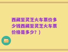 西藏至灵芝火车票价多少钱西藏至灵芝火车票价格是多少？)