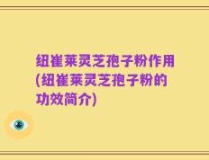 纽崔莱灵芝孢子粉作用(纽崔莱灵芝孢子粉的功效简介)