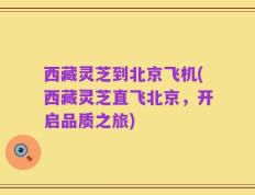西藏灵芝到北京飞机(西藏灵芝直飞北京，开启品质之旅)