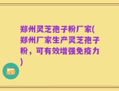 郑州灵芝孢子粉厂家(郑州厂家生产灵芝孢子粉，可有效增强免疫力)