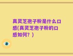真灵芝孢子粉是什么口感(真灵芝孢子粉的口感如何？)